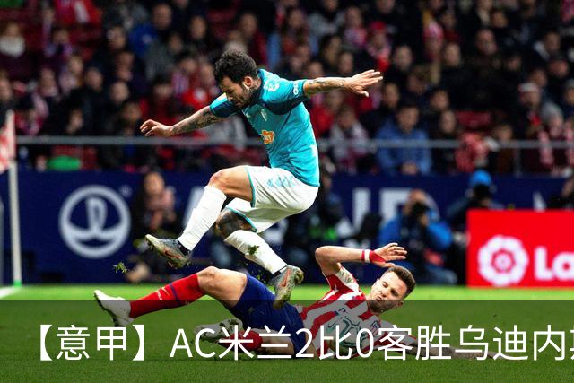 【意甲】AC米兰2比0客胜乌迪内斯，普利希奇闪击