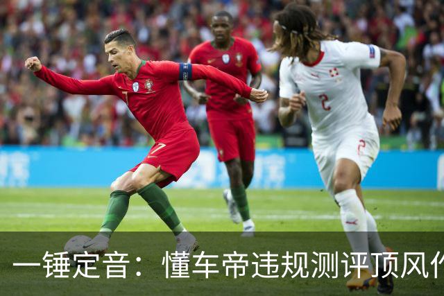 一锤定音：懂车帝违规测评顶风作案