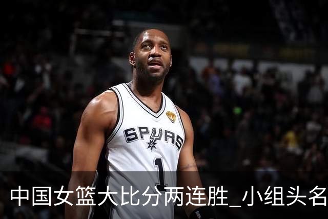 中国女篮大比分两连胜 小组头名晋级八强！