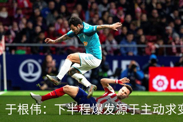 于根伟：下半程爆发源于主动求变；我要求谢蒂内今年打入10球