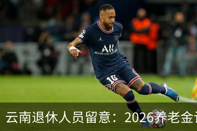 云南退休人员留意：2026养老金计发基数，已有6省公布