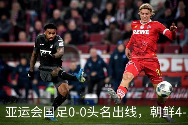 亚运会国足0-0头名出线，朝鲜4-1逆转大胜，阿联酋伊朗双双打道回府
