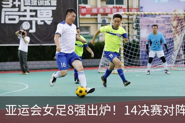 亚运会女足8强出炉！1/4决赛对阵：中国VS越南 胜者半决赛或遇朝鲜