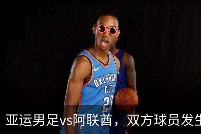 亚运男足vs阿联酋，双方球员发生大规模冲突，王钰栋与阿联酋队曼苏尔被出示黄牌
