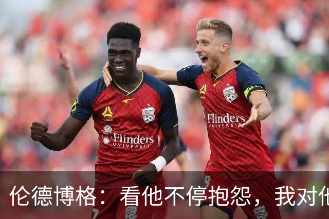 伦德博格：看他不停抱怨，我对他失去所有尊重