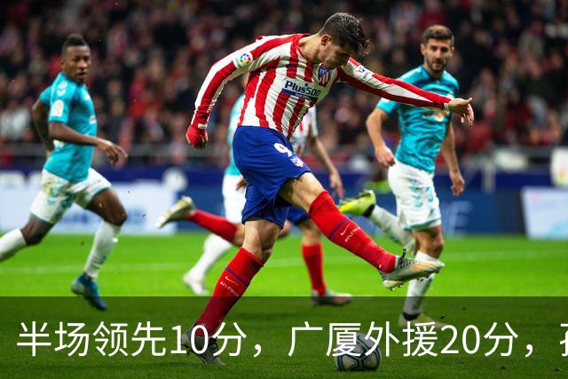 半场领先10分，广厦外援20分，孙铭徽崴脚
