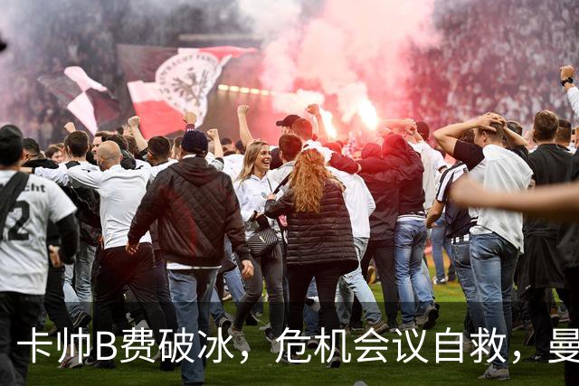 卡帅B费破冰，危机会议自救，曼联拒绝坠入降级区