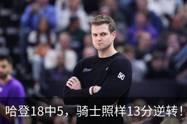 哈登18中5，骑士照样13分逆转！8800万新援暴走，三状元合体憾负