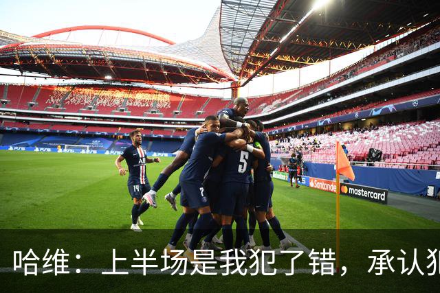 哈维：上半场是我犯了错，承认犯错是因为我必须坦诚对待球员