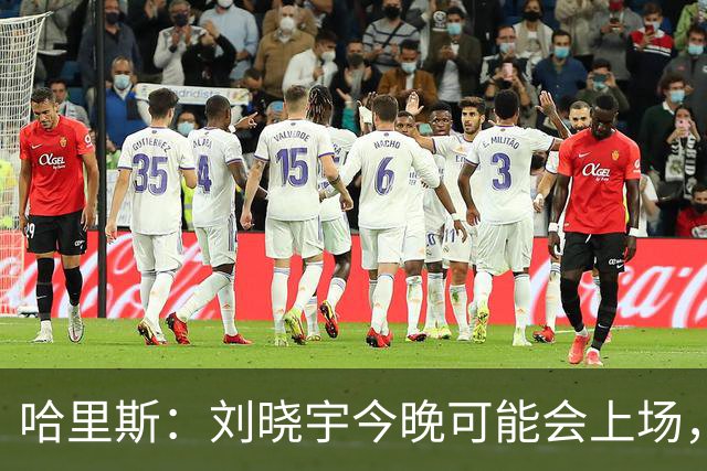 哈里斯：刘晓宇今晚可能会上场，告诉队员我们要一场一场打