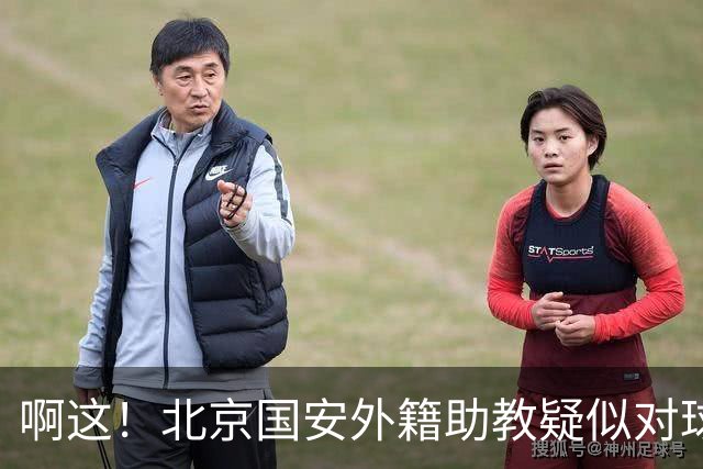 啊这！北京国安外籍助教疑似对球迷做种族歧视手势+嘲讽