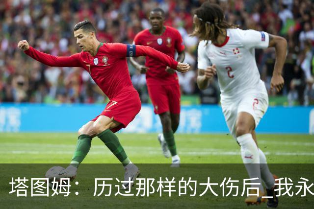 塔图姆：历过那样的大伤后 我永远不可能和以前一样了