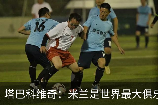 塔巴科维奇：米兰是世界最大俱乐部之一，交手是荣幸