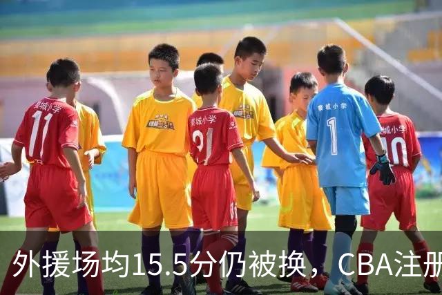 外援场均15.5分仍被换，CBA注册缩至6人次逼各队算账