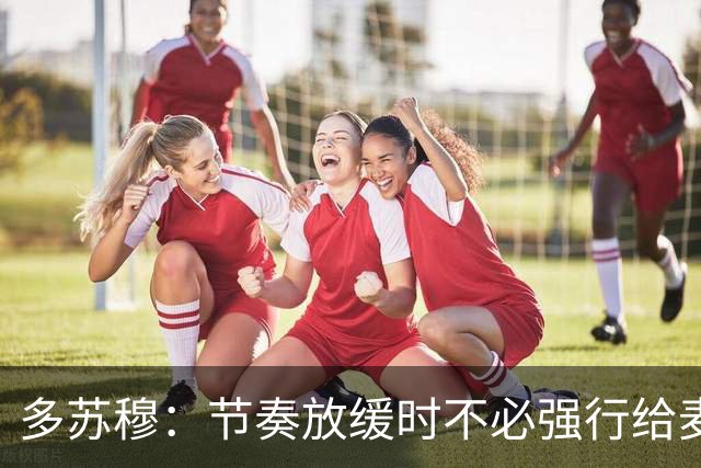 多苏穆：节奏放缓时不必强行给麦丹创造出手 优先保障球的转移