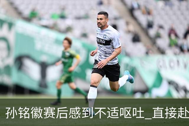 孙铭徽赛后感到不适呕吐 直接赴医院进行检查