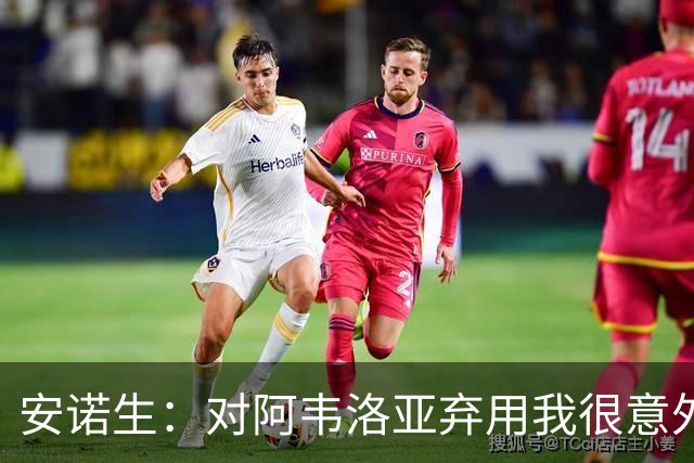 安诺生：对阿韦洛亚弃用我很意外，我觉得我踢得相当出色