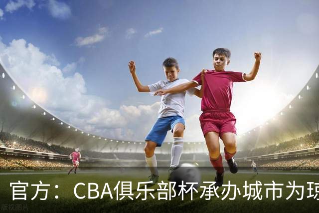 官方：CBA俱乐部杯承办城市为琼海、武汉、银川、烟台、南宁