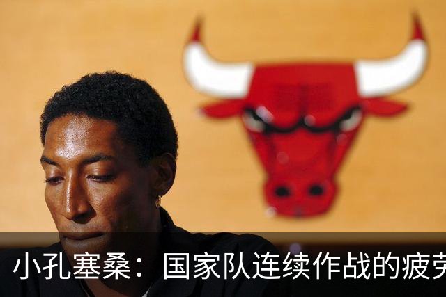 小孔塞桑：国家队连续作战的疲劳？总比踢不上球要好得多