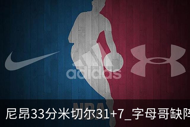 尼昂33分米切尔31+7 字母哥缺阵雄鹿惨败骑士