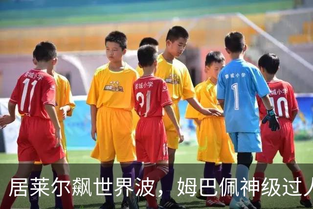 居莱尔飙世界波，姆巴佩神级过人破门+勺子点球，皇马4-1，豪取3连胜