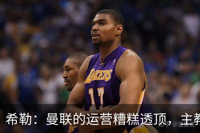 希勒：曼联的运营糟糕透顶，主教练不是问题所在