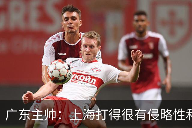 广东主帅：上海打得很有侵略性&对抗强度很高 他们配得上这场胜利