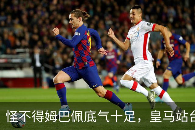怪不得姆巴佩底气十足，皇马站台之后，令国人寒心一幕再度上演