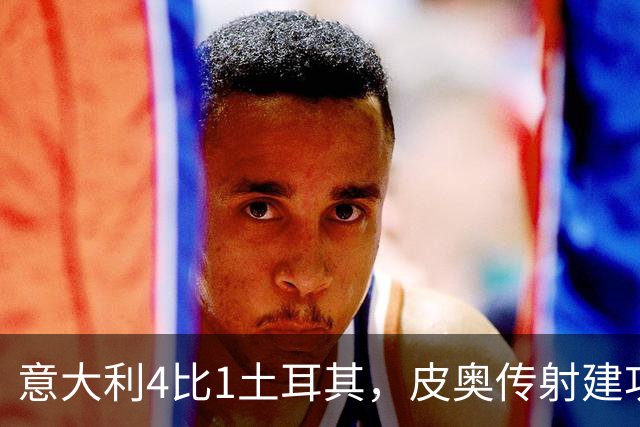 意大利4比1土耳其，皮奥传射建功