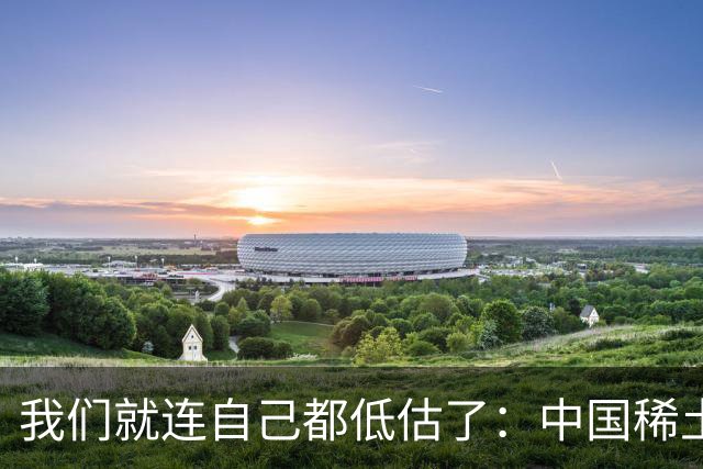 我们就连自己都低估了：中国稀土，究竟是一张怎样的王牌！