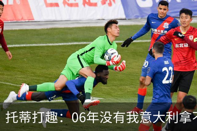 托蒂打趣：06年没有我意大利拿不了冠军，尽管当时我只有四成功力