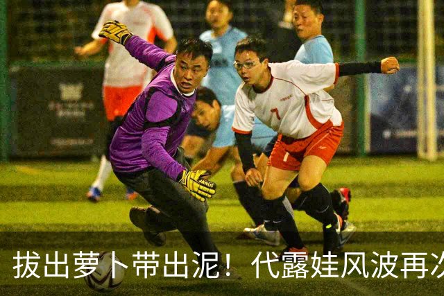 拔出萝卜带出泥！代露娃风波再次升级，意外将半个娱乐圈拉下水