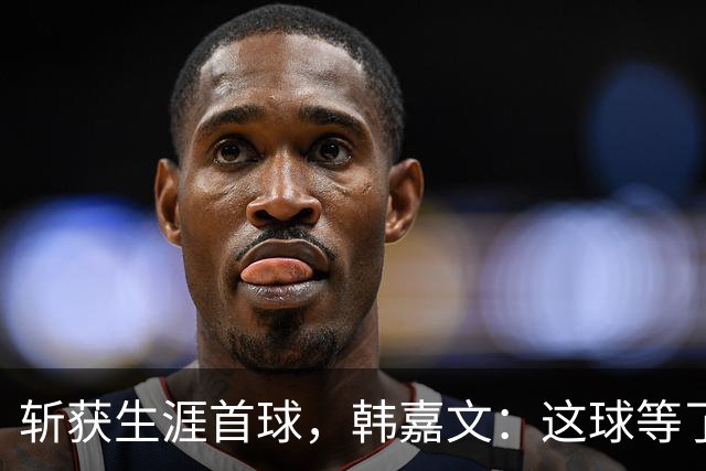 斩获生涯首球，韩嘉文：这球等了很久，感谢教练对我的信任
