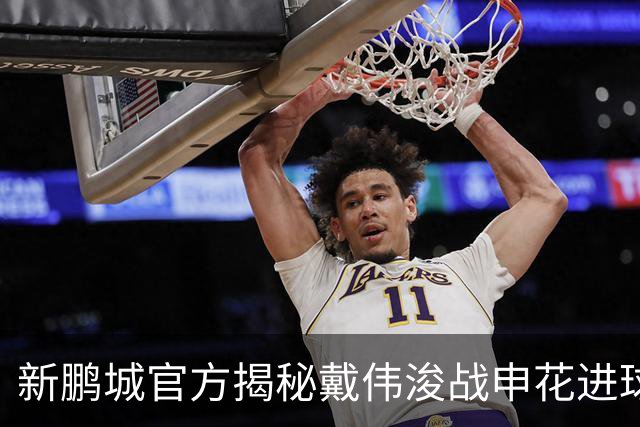 新鹏城官方揭秘戴伟浚战申花进球：早有布局，绝非即兴发挥