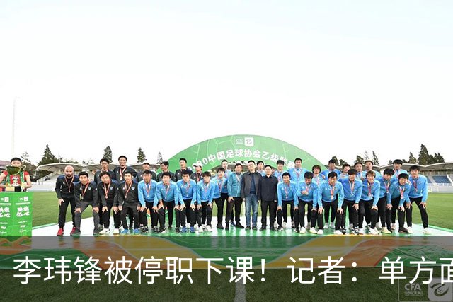 李玮锋被停职下课！记者：单方面通知解约，没有客套分手，事出反常