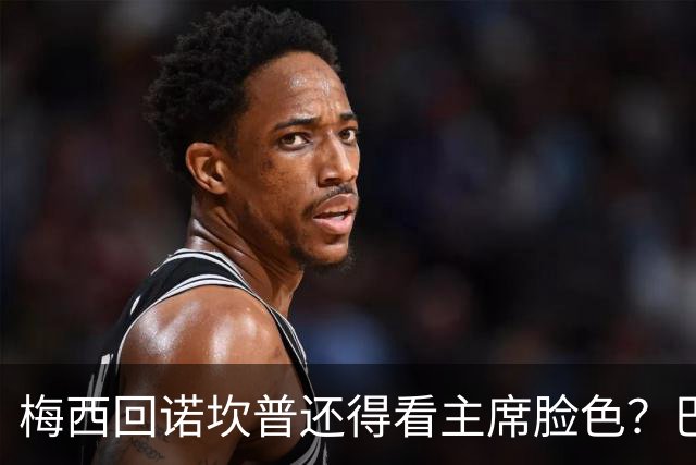 梅西回诺坎普还得看主席脸色？巴萨功勋大佬公开警告：别拿球王架子