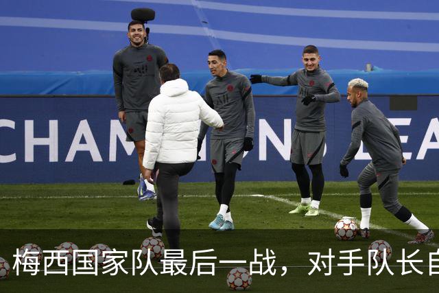 梅西国家队最后一战，对手队长自掏腰包买票来看他