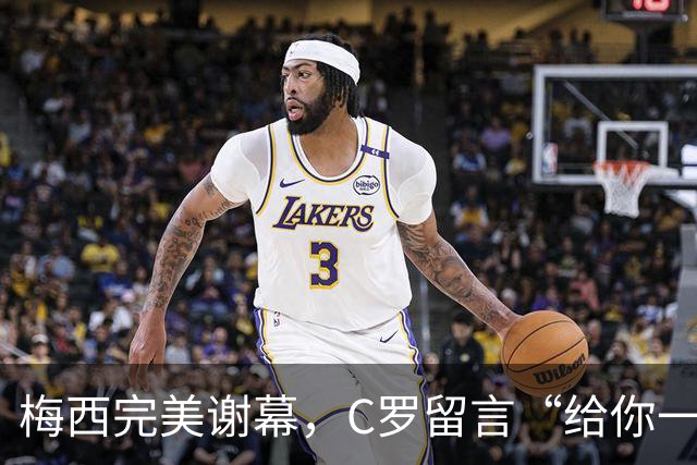 梅西完美谢幕，C罗留言“给你一个拥抱”：两位同天面对“时间”