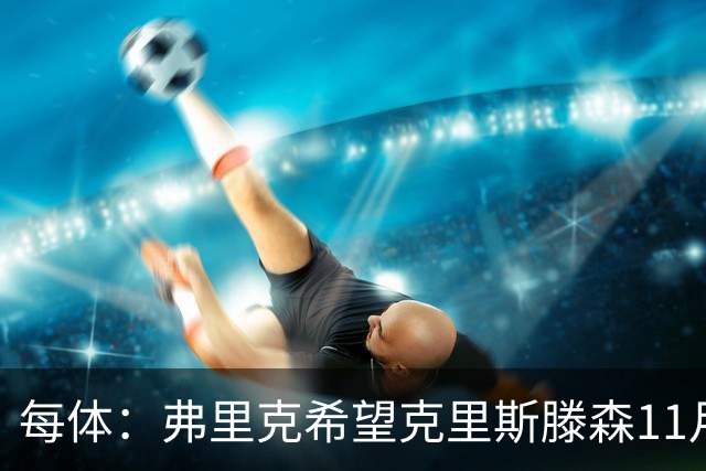 每体：弗里克希望克里斯滕森11月8日客战马竞时复出