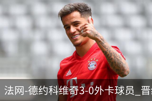 法网-德约科维奇3-0外卡球员 晋级次轮将战巴耶纳