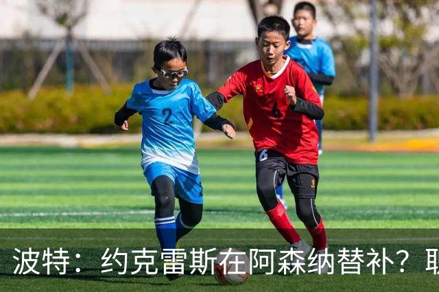 波特：约克雷斯在阿森纳替补？职业生涯有起有落，这完全不是问题