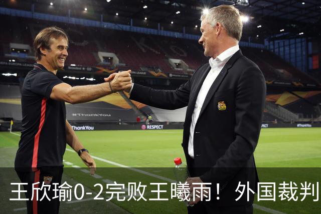 王欣瑜0-2完败王曦雨！外国裁判傻傻分不清楚 主播也懵了放错配图