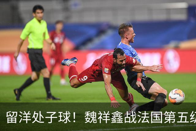留洋处子球！魏祥鑫战法国第五级联赛 为欧塞尔B队破门