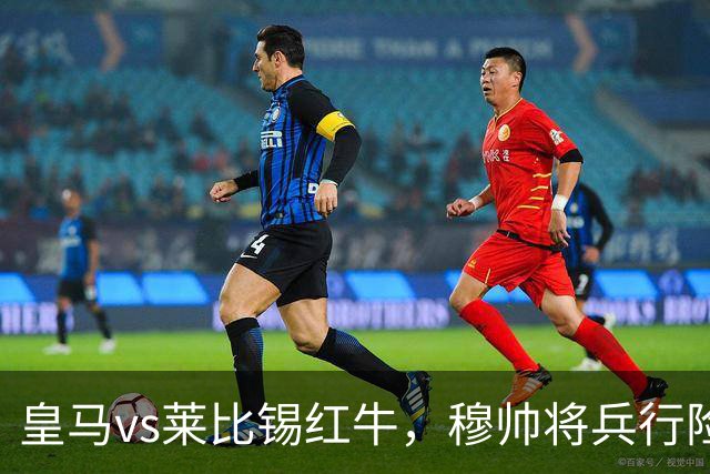 皇马vs莱比锡红牛，穆帅将兵行险招，安排维尼修斯首发，期待其回暖