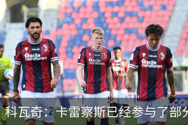 科瓦奇：卡雷察斯已经参与了部分合练，明天会决定是否带上他