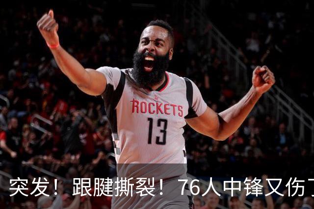 突发！跟腱撕裂！76人中锋又伤了！狂赢尼克斯23分...