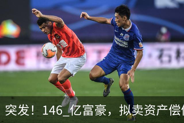 突发！146 亿富豪，拟卖资产偿债！