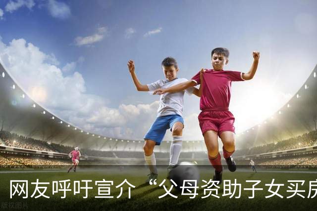 网友呼吁宣介“父母资助子女买房不是义务”理念，官方回应