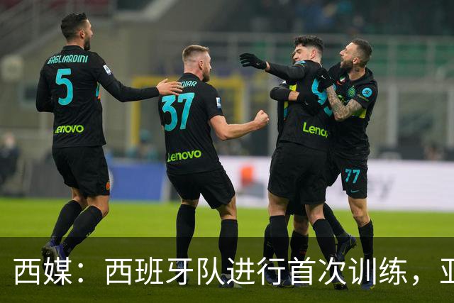 西媒：西班牙队进行首次训练，亚马尔和德拉富恩特最受欢迎