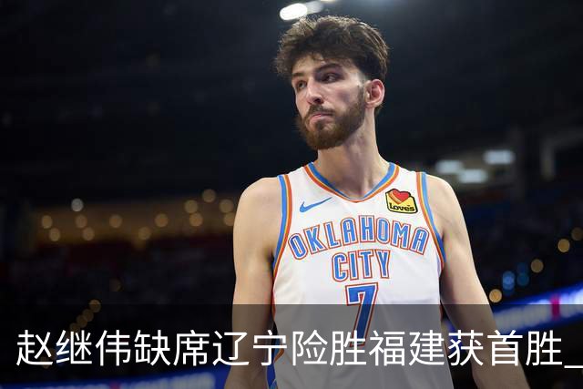 赵继伟缺席辽宁险胜福建获首胜 库珀22+11付豪16+7邹阳两双